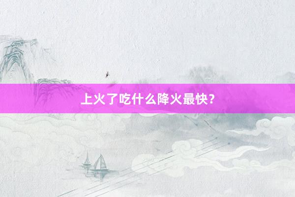 上火了吃什么降火最快？