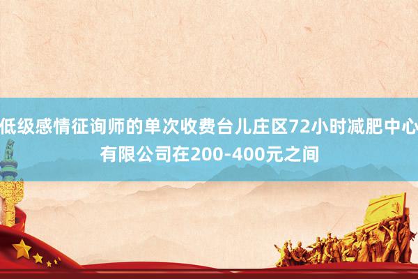 低级感情征询师的单次收费台儿庄区72小时减肥中心有限公司在200-400元之间