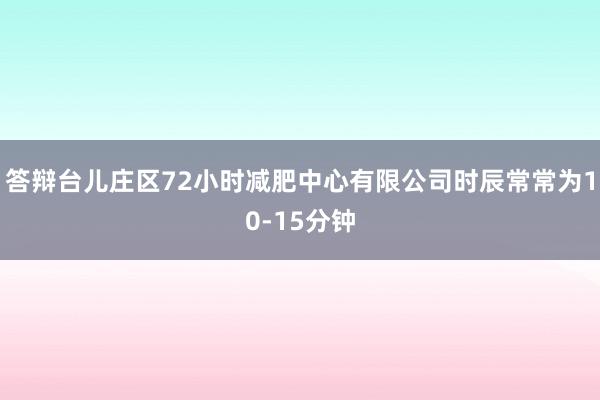 答辩台儿庄区72小时减肥中心有限公司时辰常常为10-15分钟
