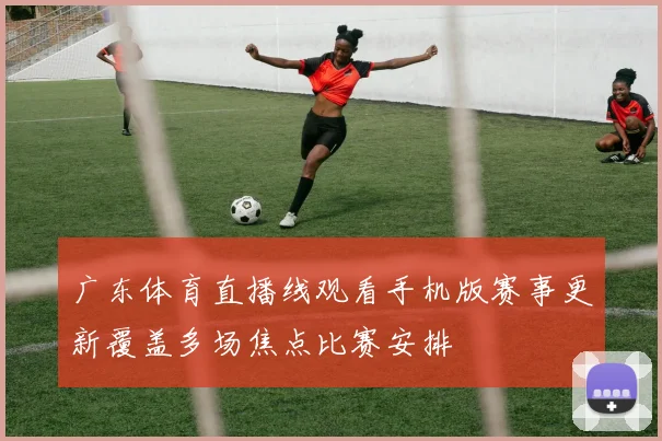 广东体育直播线观看手机版赛事更新覆盖多场焦点比赛安排