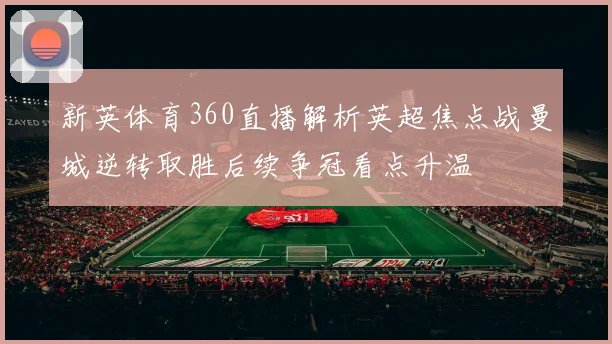 新英体育360直播解析英超焦点战曼城逆转取胜后续争冠看点升温