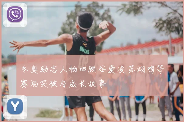 冬奥励志人物回顾谷爱凌苏翊鸣等赛场突破与成长故事