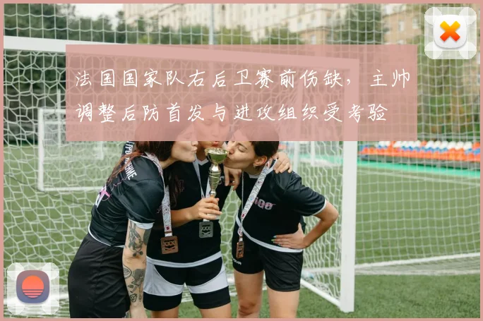 法国国家队右后卫赛前伤缺，主帅调整后防首发与进攻组织受考验