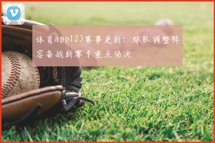 体育app123赛事更新：球队调整阵容备战新赛季重点场次