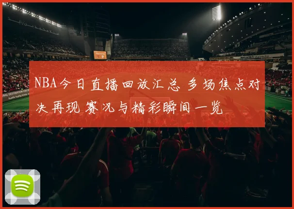 NBA今日直播回放汇总 多场焦点对决再现 赛况与精彩瞬间一览