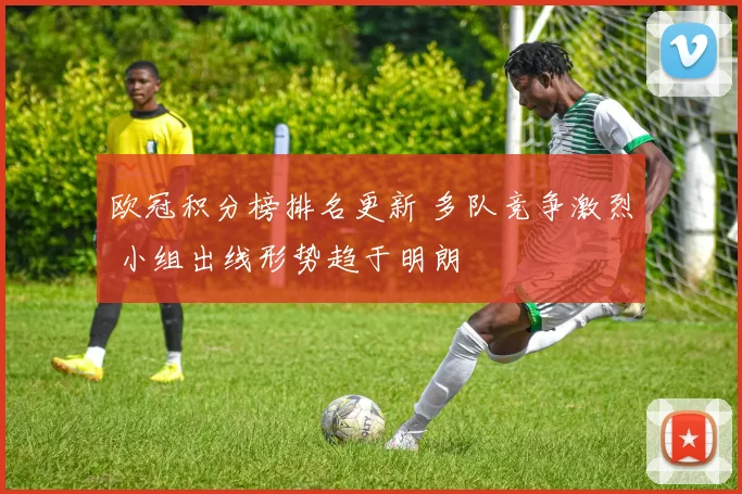 欧冠积分榜排名更新 多队竞争激烈 小组出线形势趋于明朗