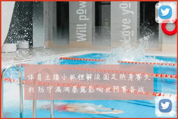 体育主播小狐狸解读国足热身赛失利 防守漏洞暴露影响世预赛备战