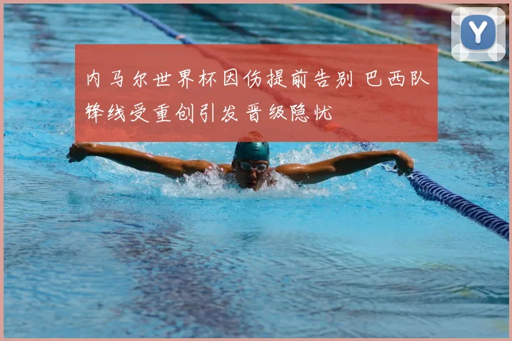 内马尔世界杯因伤提前告别 巴西队锋线受重创引发晋级隐忧