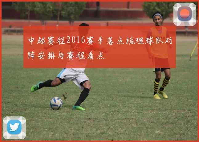 中超赛程2016赛季落点梳理球队对阵安排与赛程看点