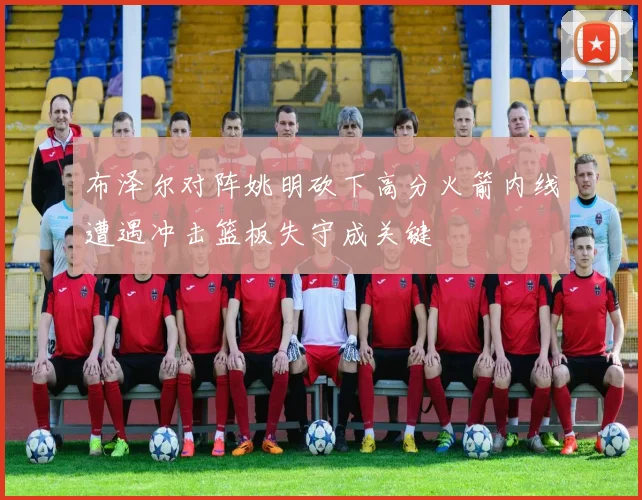 布泽尔对阵姚明砍下高分火箭内线遭遇冲击篮板失守成关键