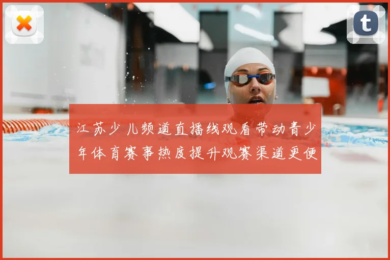 江苏少儿频道直播线观看带动青少年体育赛事热度提升观赛渠道更便捷