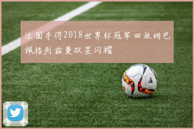 法国夺得2018世界杯冠军回放姆巴佩格列兹曼双星闪耀