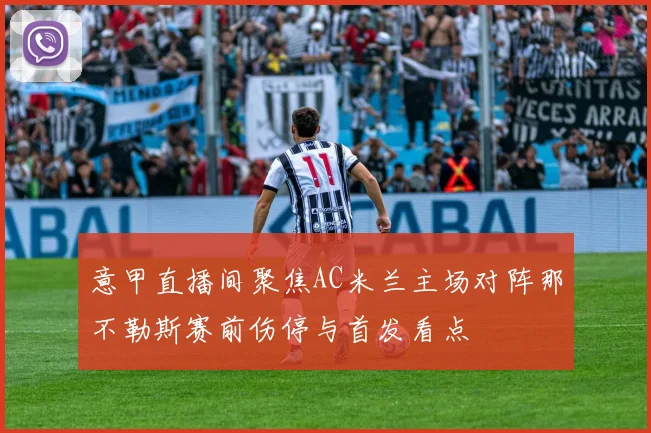 意甲直播间聚焦AC米兰主场对阵那不勒斯赛前伤停与首发看点