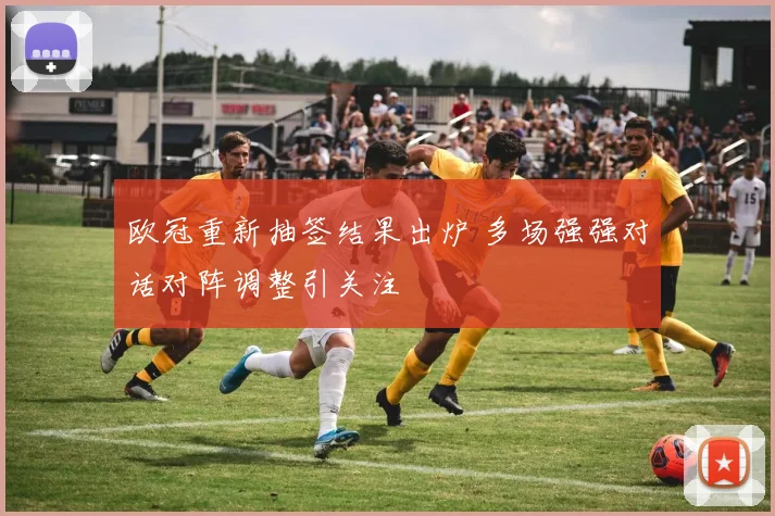 欧冠重新抽签结果出炉 多场强强对话对阵调整引关注