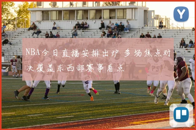 NBA今日直播安排出炉 多场焦点对决覆盖东西部赛事看点