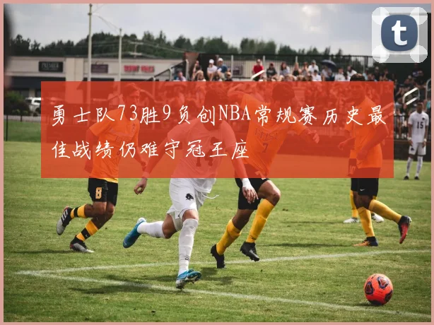 勇士队73胜9负创NBA常规赛历史最佳战绩仍难守冠王座