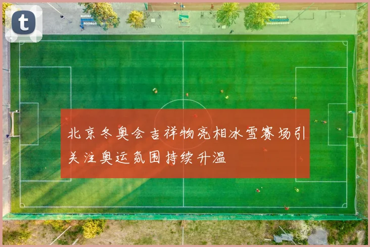北京冬奥会吉祥物亮相冰雪赛场引关注奥运氛围持续升温
