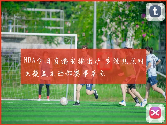 NBA今日直播安排出炉 多场焦点对决覆盖东西部赛事看点