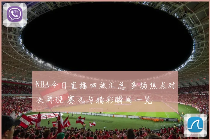 NBA今日直播回放汇总 多场焦点对决再现 赛况与精彩瞬间一览