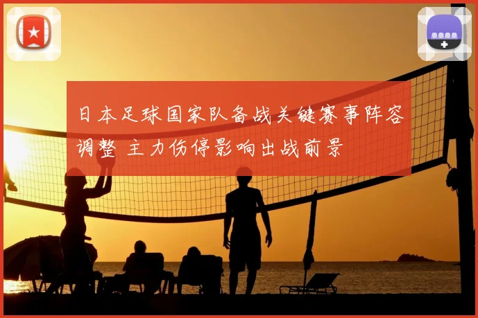 日本足球国家队备战关键赛事阵容调整 主力伤停影响出战前景