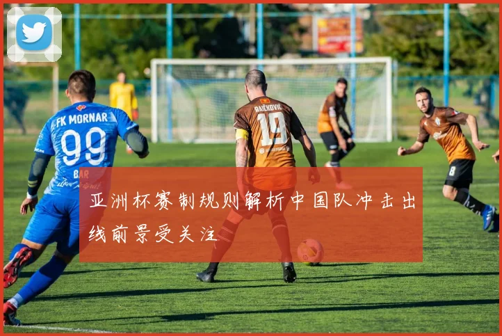 亚洲杯赛制规则解析中国队冲击出线前景受关注