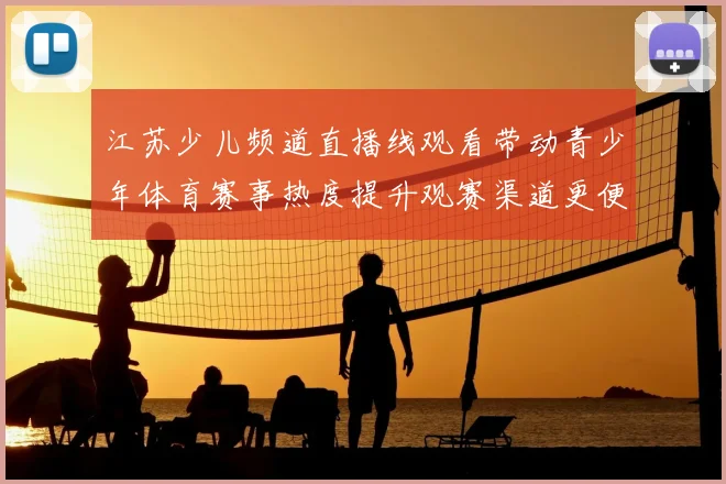 江苏少儿频道直播线观看带动青少年体育赛事热度提升观赛渠道更便捷