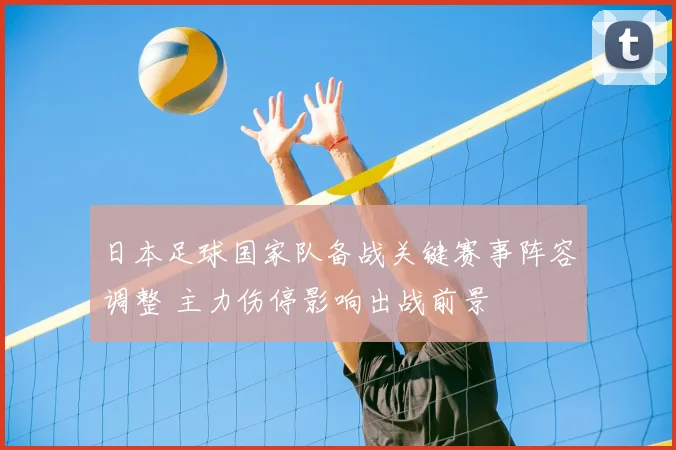 日本足球国家队备战关键赛事阵容调整 主力伤停影响出战前景