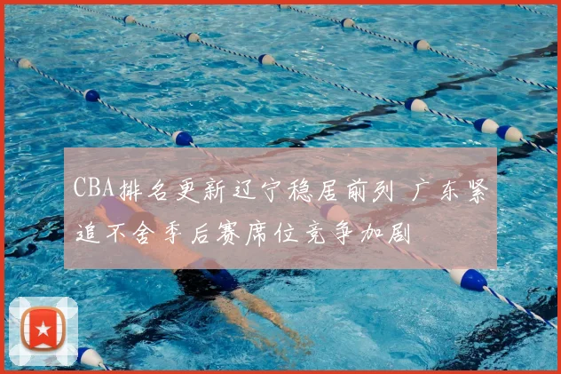 CBA排名更新辽宁稳居前列 广东紧追不舍季后赛席位竞争加剧