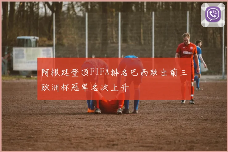 阿根廷登顶FIFA排名巴西跌出前三欧洲杯冠军名次上升