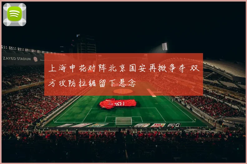 上海申花对阵北京国安再掀争夺 双方攻防拉锯留下悬念