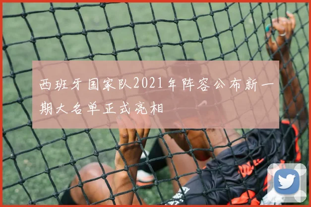 西班牙国家队2021年阵容公布新一期大名单正式亮相