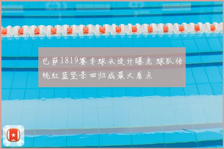 巴萨1819赛季球衣设计曝光 球队传统红蓝竖条回归成最大看点