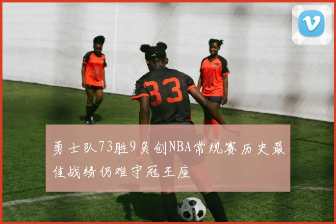 勇士队73胜9负创NBA常规赛历史最佳战绩仍难守冠王座