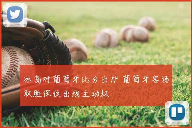 冰岛对葡萄牙比分出炉 葡萄牙客场取胜保住出线主动权