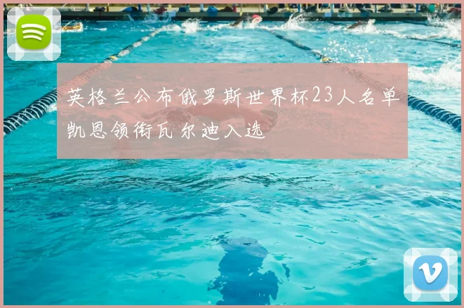 英格兰公布俄罗斯世界杯23人名单凯恩领衔瓦尔迪入选