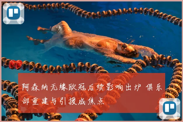 阿森纳无缘欧冠后续影响出炉 俱乐部重建与引援成焦点