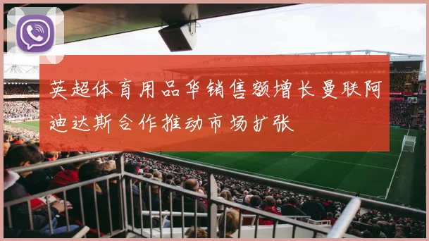 英超体育用品华销售额增长曼联阿迪达斯合作推动市场扩张