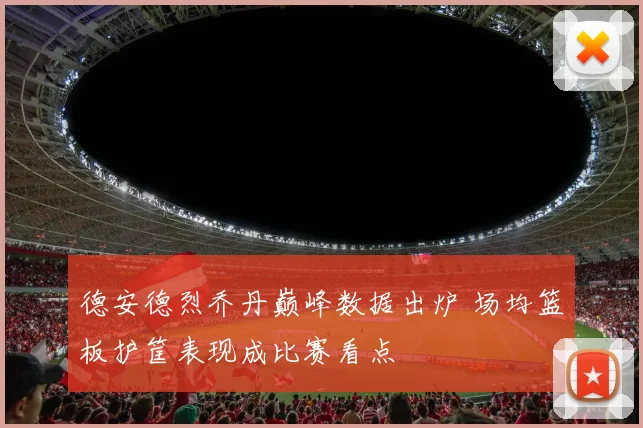 德安德烈乔丹巅峰数据出炉 场均篮板护筐表现成比赛看点