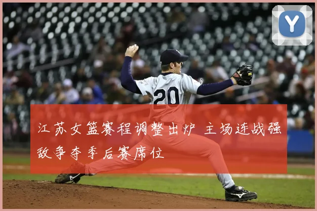 江苏女篮赛程调整出炉 主场连战强敌争夺季后赛席位