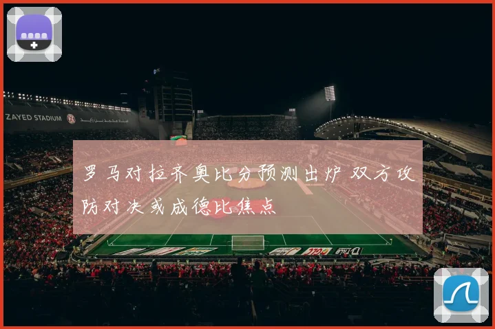 罗马对拉齐奥比分预测出炉 双方攻防对决或成德比焦点