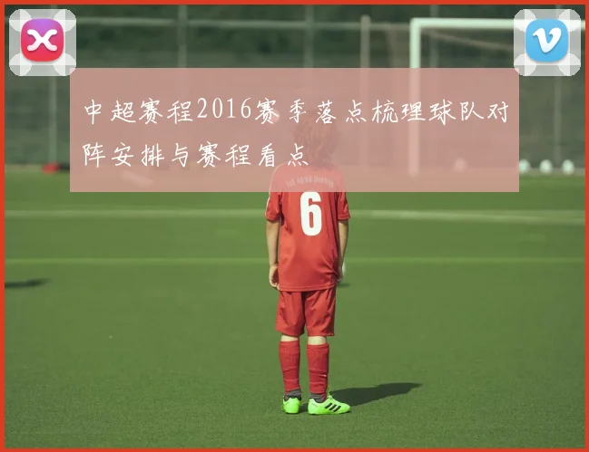 中超赛程2016赛季落点梳理球队对阵安排与赛程看点