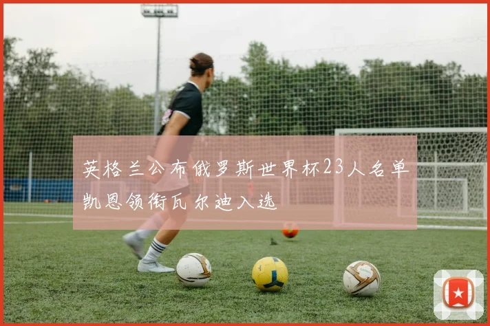 英格兰公布俄罗斯世界杯23人名单凯恩领衔瓦尔迪入选