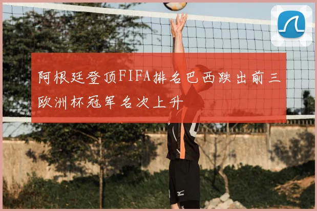 阿根廷登顶FIFA排名巴西跌出前三欧洲杯冠军名次上升