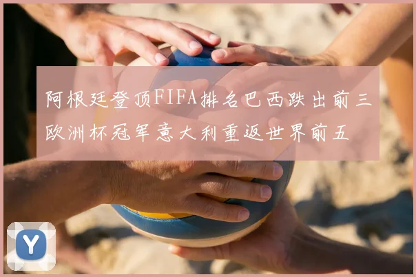 阿根廷登顶FIFA排名巴西跌出前三欧洲杯冠军意大利重返世界前五