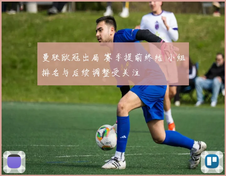 曼联欧冠出局 赛季提前终结 小组排名与后续调整受关注