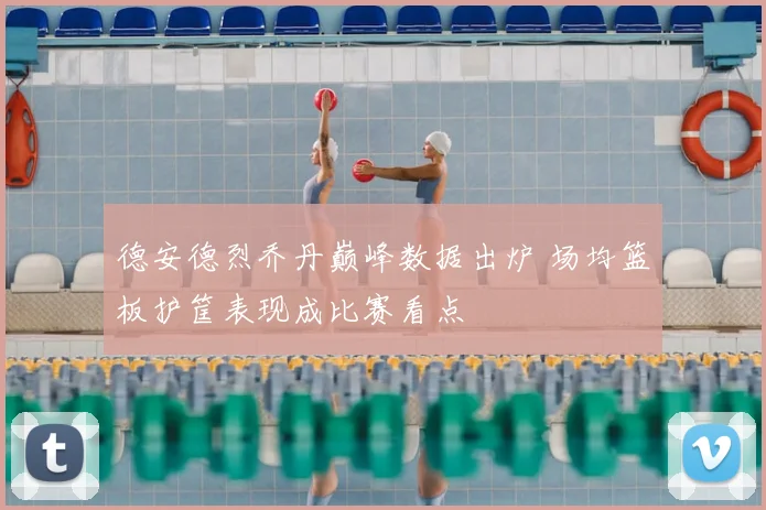 德安德烈乔丹巅峰数据出炉 场均篮板护筐表现成比赛看点