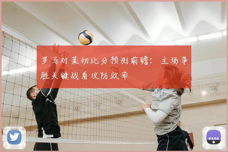 罗马对莱切比分预测前瞻：主场争胜关键战看攻防效率