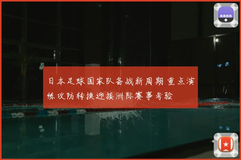 日本足球国家队备战新周期 重点演练攻防转换迎接洲际赛事考验