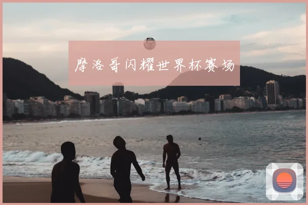 摩洛哥闪耀世界杯赛场
