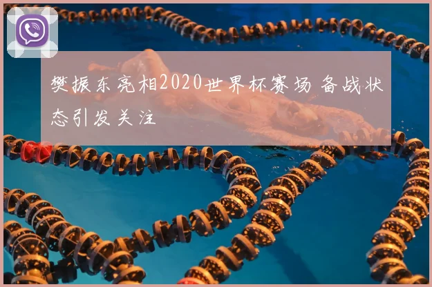 樊振东亮相2020世界杯赛场 备战状态引发关注
